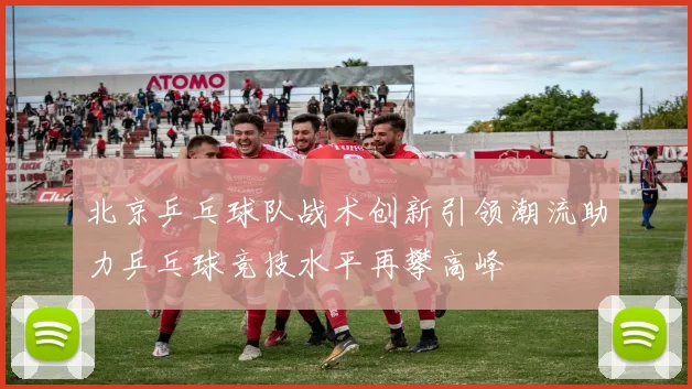 北京乒乓球队战术创新引领潮流助力乒乓球竞技水平再攀高峰