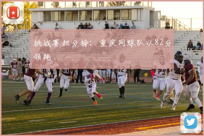挑战赛积分榜：重庆网球队以82分领跑