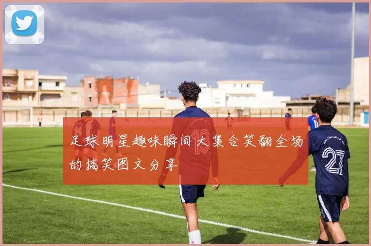 足球明星趣味瞬间大集合笑翻全场的搞笑图文分享
