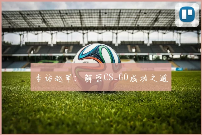 专访赵军：解密CS_GO成功之道