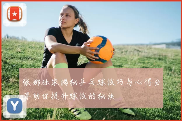 张娜独家揭秘乒乓球技巧与心得分享助你提升球技的秘诀
