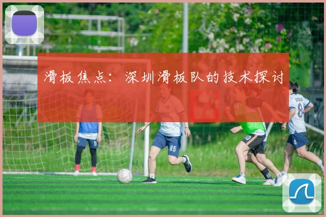 滑板焦点：深圳滑板队的技术探讨