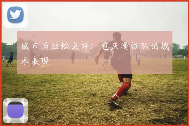 城市马拉松点评：重庆滑板队的战术表现