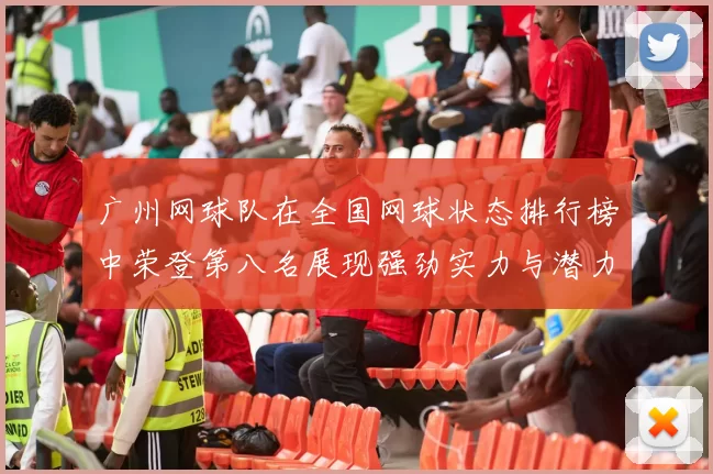 广州网球队在全国网球状态排行榜中荣登第八名展现强劲实力与潜力