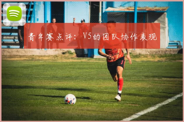 青年赛点评：V5的团队协作表现