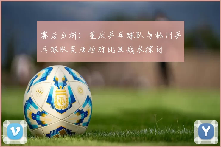 赛后分析：重庆乒乓球队与杭州乒乓球队灵活性对比及战术探讨